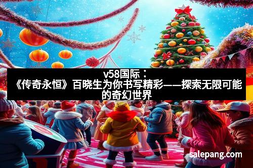 v58国际：《传奇永恒》百晓生为你书写精彩——探索无限可能的奇幻世界