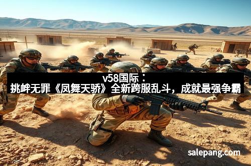 v58国际：挑衅无罪《凤舞天骄》全新跨服乱斗，成就最强争霸